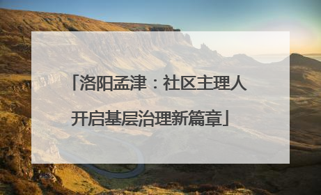 洛阳孟津：社区主理人开启基层治理新篇章
