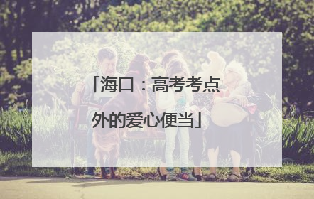海口：高考考点外的爱心便当