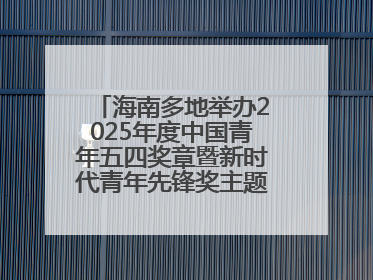 海南多地举办2025年度中国青年五四奖章暨新时代青年先锋奖主题宣讲活动