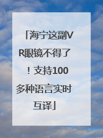 海宁这副VR眼镜不得了！支持100多种语言实时互译