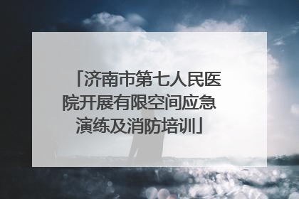 济南市第七人民医院开展有限空间应急演练及消防培训