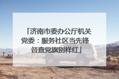 济南市委办公厅机关党委：服务社区当先锋 督查党旗别样红