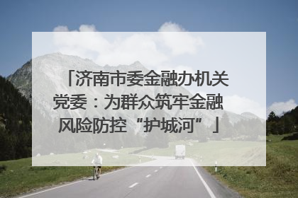 济南市委金融办机关党委：为群众筑牢金融风险防控“护城河”