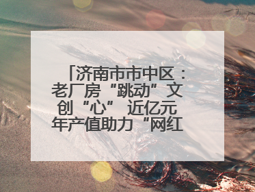 济南市市中区：老厂房“跳动”文创“心” 近亿元年产值助力“网红”变“长红”