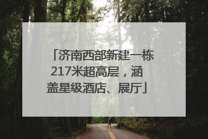 济南西部新建一栋217米超高层，涵盖星级酒店、展厅