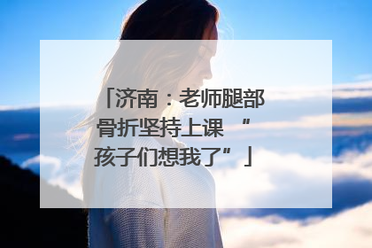 济南：老师腿部骨折坚持上课 “孩子们想我了”