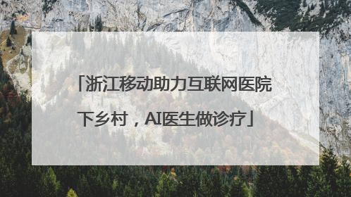 浙江移动助力互联网医院下乡村，AI医生做诊疗