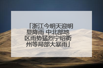 浙江今明天迎明显降雨 中北部地区雨势猛烈宁绍衢州等局部大暴雨