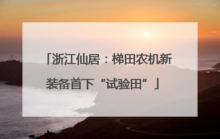 浙江仙居：梯田农机新装备首下“试验田”