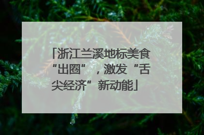 浙江兰溪地标美食“出圈”，激发“舌尖经济”新动能