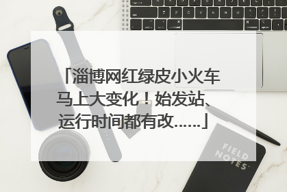 淄博网红绿皮小火车马上大变化！始发站、运行时间都有改……