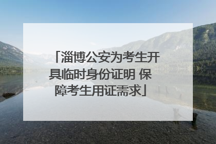 淄博公安为考生开具临时身份证明 保障考生用证需求