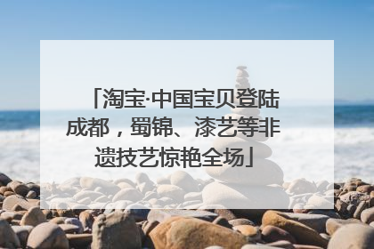 淘宝·中国宝贝登陆成都，蜀锦、漆艺等非遗技艺惊艳全场