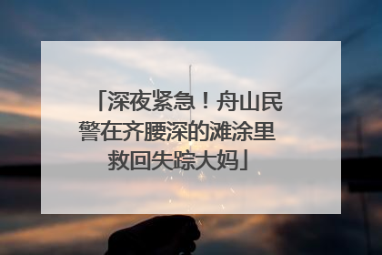 深夜紧急！舟山民警在齐腰深的滩涂里救回失踪大妈