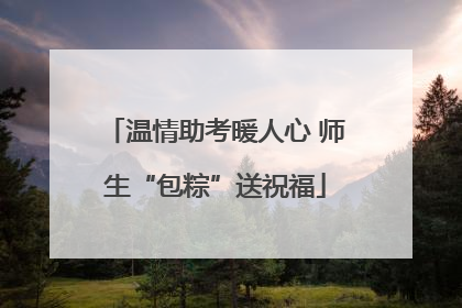 温情助考暖人心 师生“包粽”送祝福