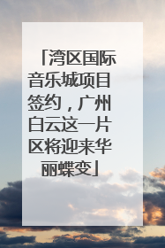湾区国际音乐城项目签约，广州白云这一片区将迎来华丽蝶变