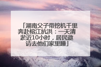 湖南父子带挖机千里奔赴榕江抗洪：一天清淤近10小时，居民邀请去他们家里睡