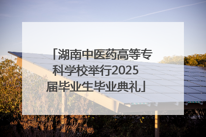 湖南中医药高等专科学校举行2025届毕业生毕业典礼