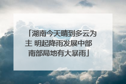 湖南今天晴到多云为主 明起降雨发展中部南部局地有大暴雨