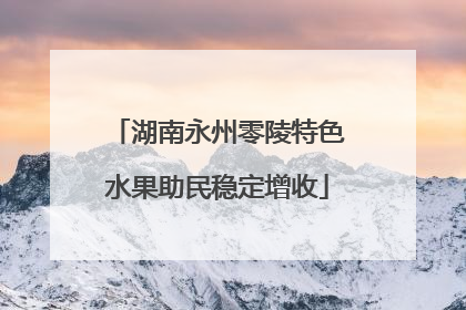 湖南永州零陵特色水果助民稳定增收