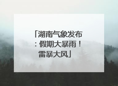 湖南气象发布：假期大暴雨！雷暴大风