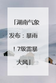 湖南气象发布：暴雨！7级雷暴大风