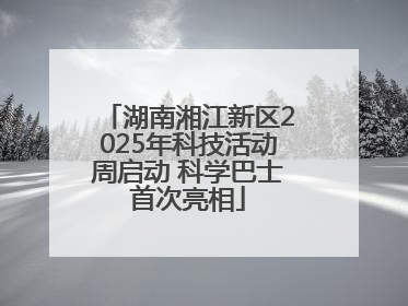 湖南湘江新区2025年科技活动周启动 科学巴士首次亮相