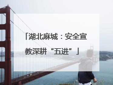 湖北麻城：安全宣教深耕“五进”