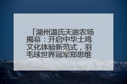 湖州温氏天露农场揭幕：开启中华土鸡文化体验新范式，羽毛球世界冠军郑思维助力品牌兴农