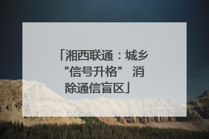 湘西联通：城乡“信号升格” 消除通信盲区