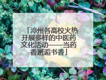 漳州各高校火热开展多样的中医药文化活动——当药香邂逅书香