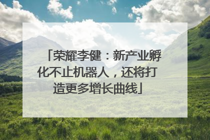 荣耀李健：新产业孵化不止机器人，还将打造更多增长曲线
