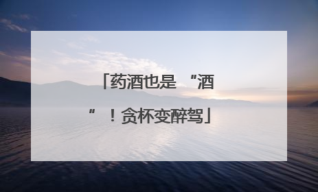 药酒也是 “酒”！贪杯变醉驾