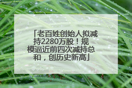 老百姓创始人拟减持2280万股！规模逼近前四次减持总和，创历史新高