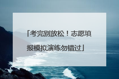 考完别放松！志愿填报模拟演练勿错过