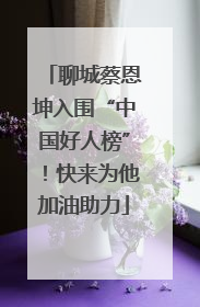 聊城蔡恩坤入围“中国好人榜”！快来为他加油助力
