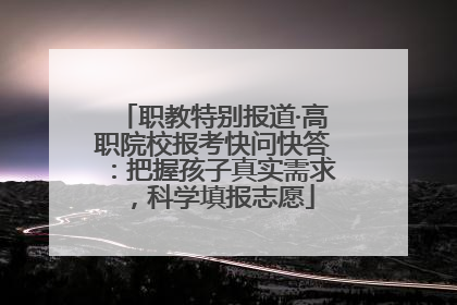 职教特别报道·高职院校报考快问快答：把握孩子真实需求，科学填报志愿