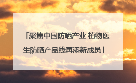 聚焦中国防晒产业 植物医生防晒产品线再添新成员