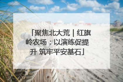 聚焦北大荒｜红旗岭农场：以演练促提升 筑牢平安基石