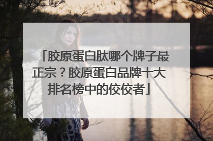 胶原蛋白肽哪个牌子最正宗？胶原蛋白品牌十大排名榜中的佼佼者