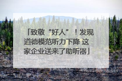 致敬“好人”！发现道德模范听力下降 这家企业送来了助听器