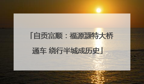 自贡富顺：福源灏特大桥通车 绕行半城成历史