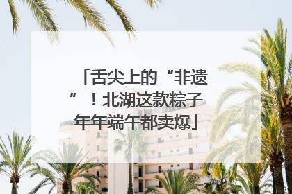 舌尖上的“非遗”！北湖这款粽子年年端午都卖爆