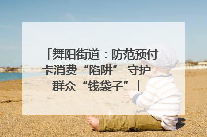 舞阳街道：防范预付卡消费“陷阱” 守护群众“钱袋子”