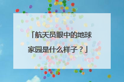 航天员眼中的地球家园是什么样子？