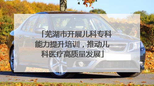 芜湖市开展儿科专科能力提升培训，推动儿科医疗高质量发展