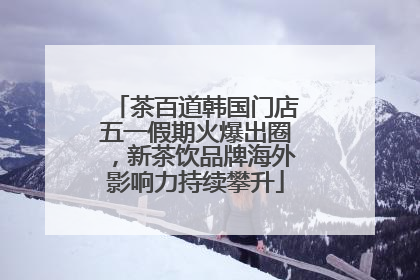 茶百道韩国门店五一假期火爆出圈，新茶饮品牌海外影响力持续攀升