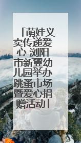 萌娃义卖传递爱心 浏阳市新翼幼儿园举办跳蚤市场暨爱心捐赠活动