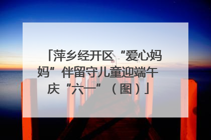 萍乡经开区“爱心妈妈”伴留守儿童迎端午庆“六一”（图）