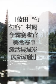 蓝田“勺勺客”村厨争霸赛收官 美食赛事激活县域发展新动能